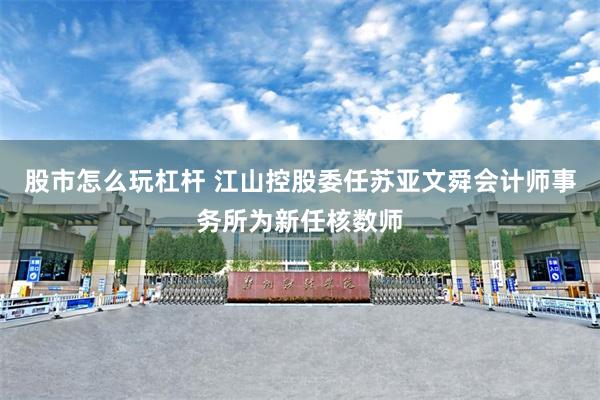 股市怎么玩杠杆 江山控股委任苏亚文舜会计师事务所为新任核数师