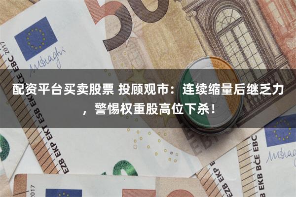 配资平台买卖股票 投顾观市：连续缩量后继乏力，警惕权重股高位下杀！