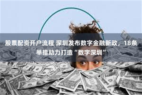 股票配资开户流程 深圳发布数字金融新政，18条举措助力打造“数字深圳”