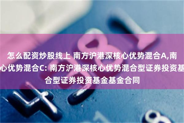 怎么配资炒股线上 南方沪港深核心优势混合A,南方沪港深核心优势混合C: 南方沪港深核心优势混合型证券投资基金基金合同