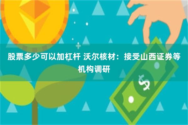 股票多少可以加杠杆 沃尔核材：接受山西证券等机构调研