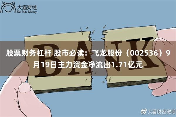 股票财务杠杆 股市必读：飞龙股份（002536）9月19日主力资金净流出1.71亿元