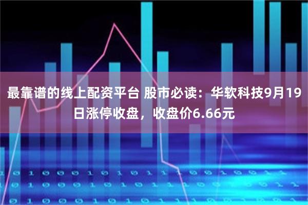 最靠谱的线上配资平台 股市必读：华软科技9月19日涨停收盘，收盘价6.66元